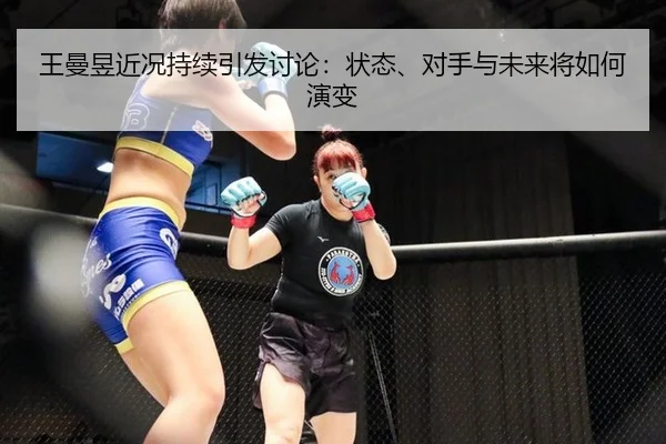 王曼昱近况持续引发讨论：状态、对手与未来将如何演变